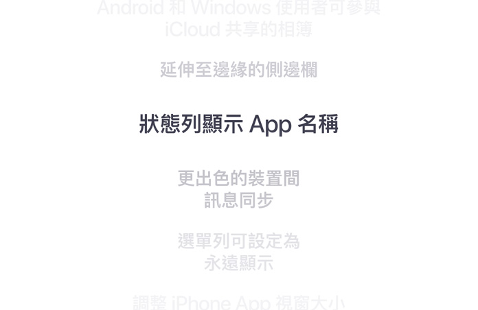 功能列表，包括從 Android 和 Windows 參與 iCloud 共享相簿、延伸至邊緣的側邊欄、狀態列中的 app 名稱、在多部裝置之間更出色的同步訊息、可設定為永遠顯示的選單列，以及調整 iPhone app 大小。